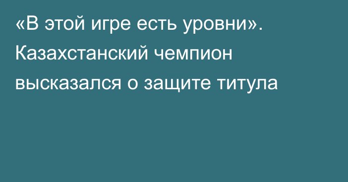 «В этой игре есть уровни». Казахстанский чемпион высказался о защите титула