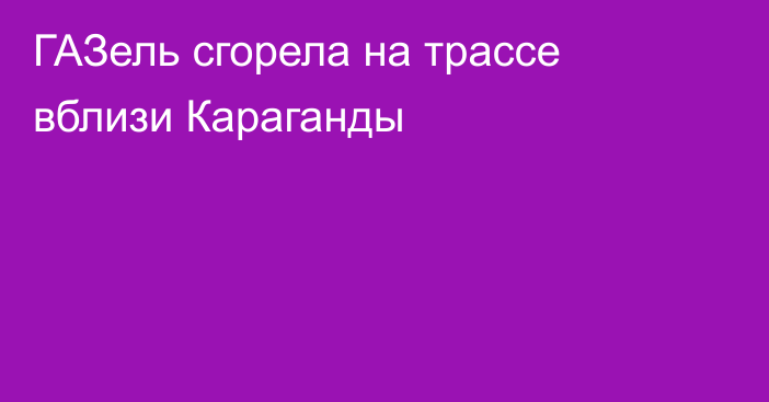 ГАЗель сгорела на трассе вблизи Караганды