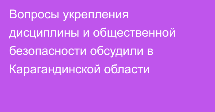 Вопросы укрепления дисциплины и общественной безопасности обсудили в Карагандинской области