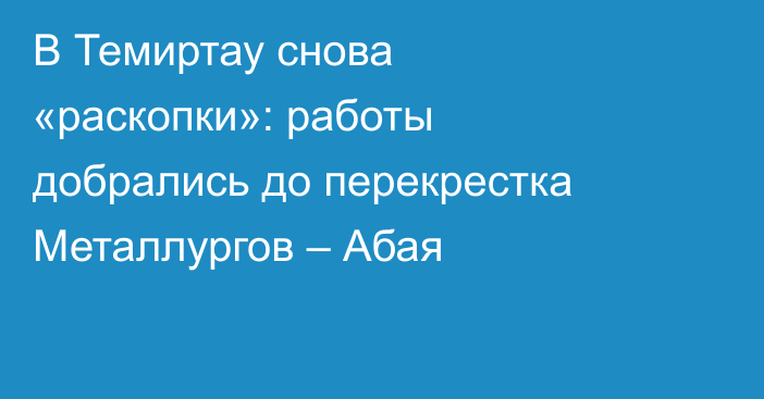 В Темиртау снова «раскопки»: работы добрались до перекрестка Металлургов – Абая