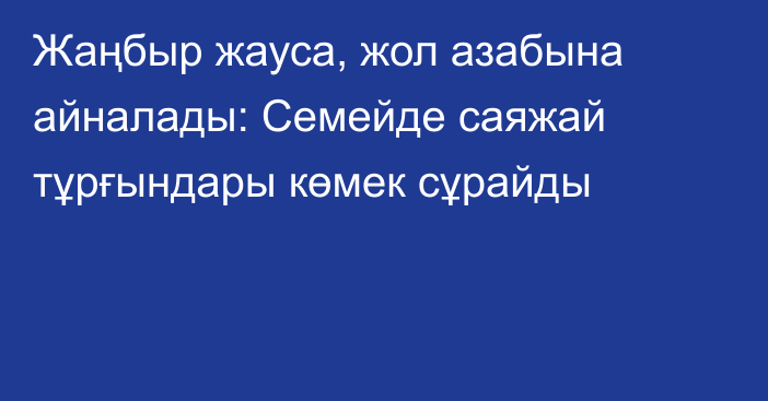 Жаңбыр жауса, жол азабына айналады: Семейде саяжай тұрғындары көмек сұрайды