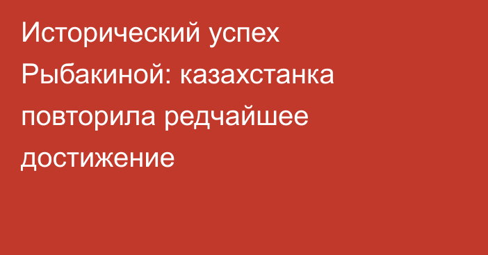 Исторический успех Рыбакиной: казахстанка повторила редчайшее достижение