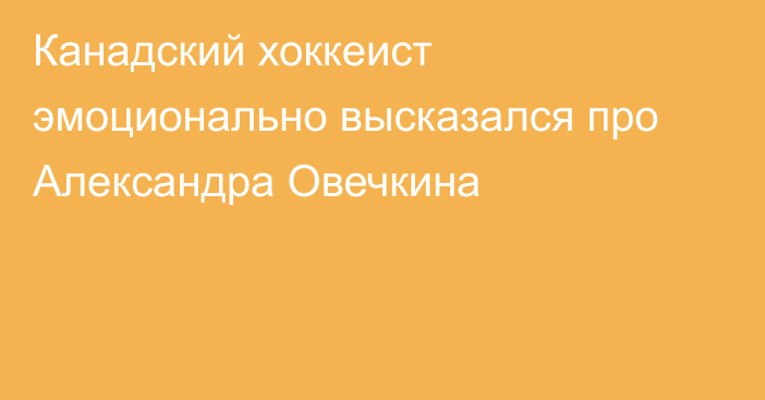 Канадский хоккеист эмоционально высказался про Александра Овечкина