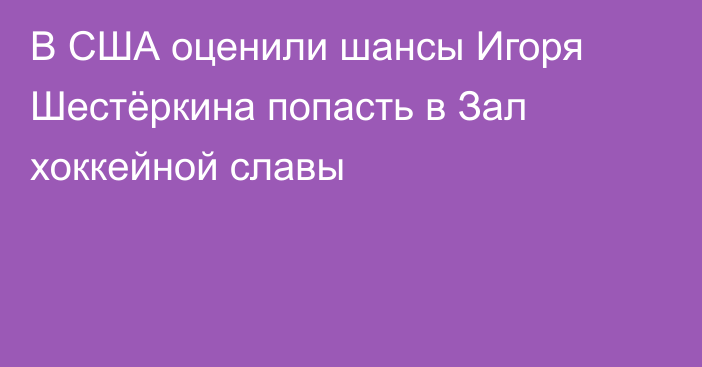 В США оценили шансы Игоря Шестёркина попасть в Зал хоккейной славы