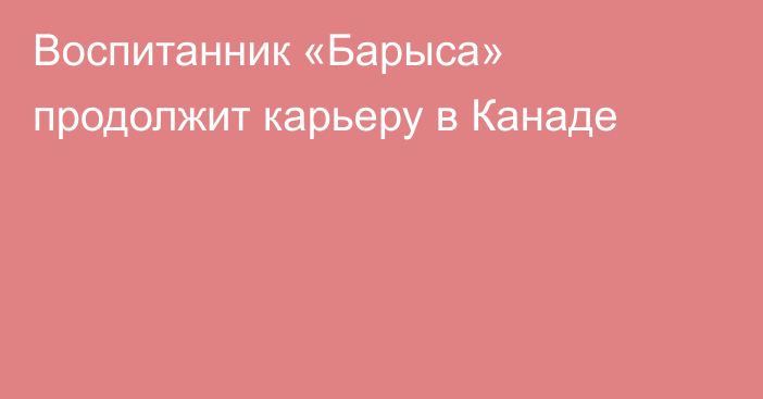 Воспитанник «Барыса» продолжит карьеру в Канаде