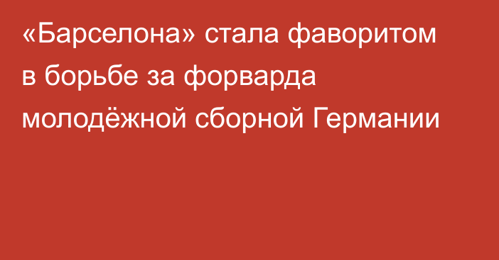 «Барселона» стала фаворитом в борьбе за форварда молодёжной сборной Германии