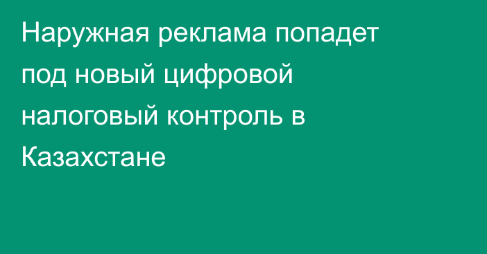 Наружная реклама попадет под новый цифровой налоговый контроль в Казахстане