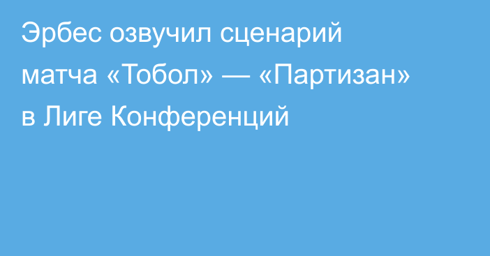 Эрбес озвучил сценарий матча «Тобол» — «Партизан» в Лиге Конференций