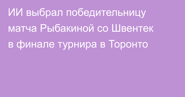 ИИ выбрал победительницу матча Рыбакиной со Швентек в финале турнира в Торонто