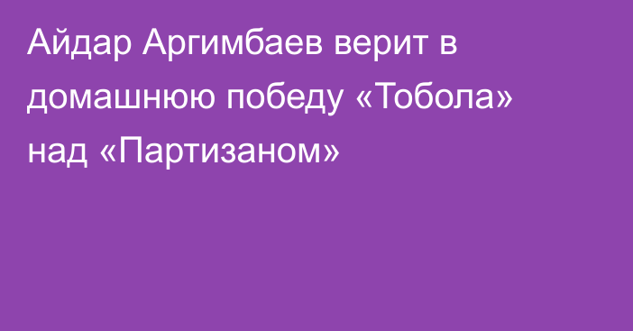 Айдар Аргимбаев верит в домашнюю победу «Тобола» над «Партизаном»