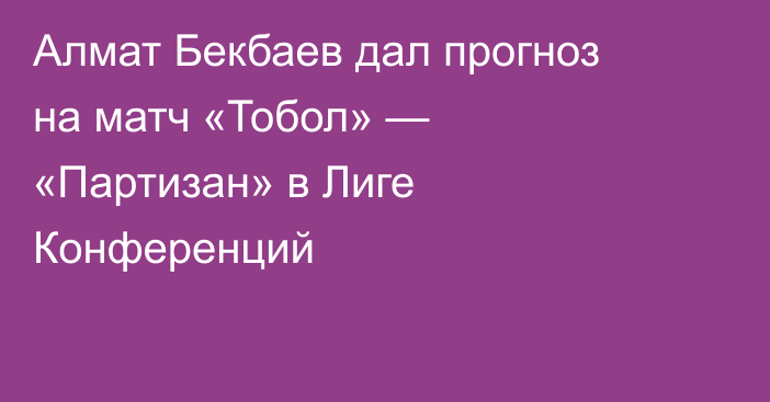 Алмат Бекбаев дал прогноз на матч «Тобол» — «Партизан» в Лиге Конференций