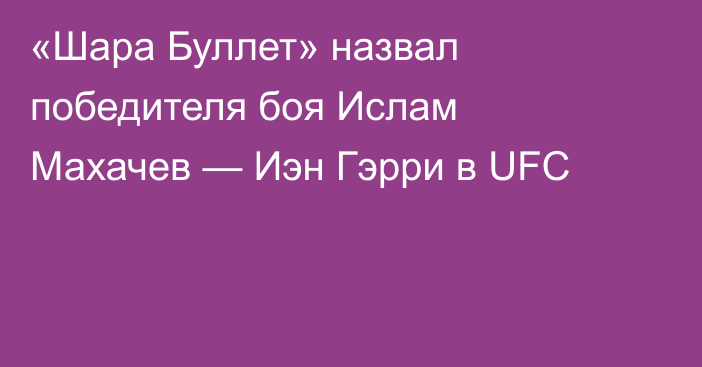 «Шара Буллет» назвал победителя боя Ислам Махачев — Иэн Гэрри в UFC