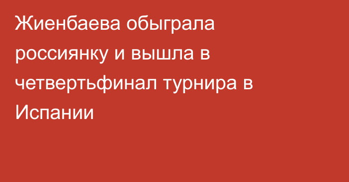Жиенбаева обыграла россиянку и вышла в четвертьфинал турнира в Испании