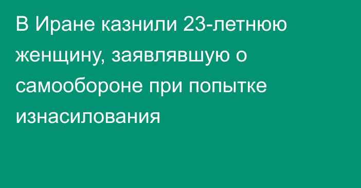 В Иране казнили 23-летнюю женщину, заявлявшую о самообороне при попытке изнасилования