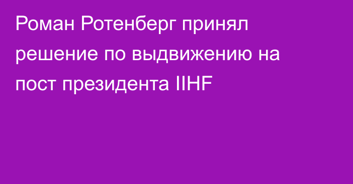 Роман Ротенберг принял решение по выдвижению на пост президента IIHF