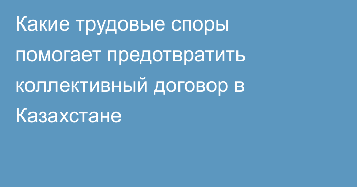 Какие трудовые споры помогает предотвратить коллективный договор в Казахстане