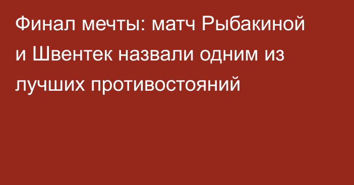Финал мечты: матч Рыбакиной и Швентек назвали одним из лучших противостояний