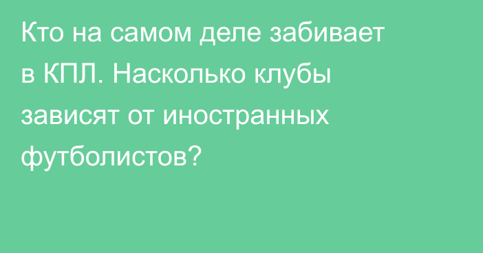 Кто на самом деле забивает в КПЛ. Насколько клубы зависят от иностранных футболистов?