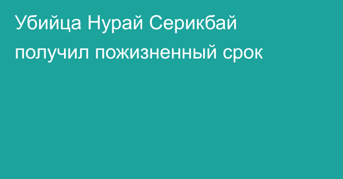 Убийца Нурай Серикбай получил пожизненный срок