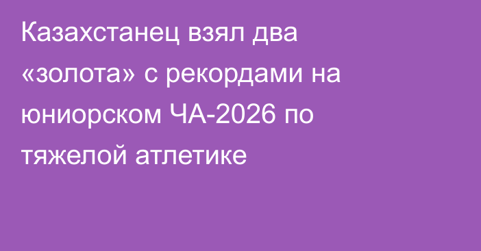 Казахстанец взял два «золота» с рекордами на юниорском ЧА-2026 по тяжелой атлетике