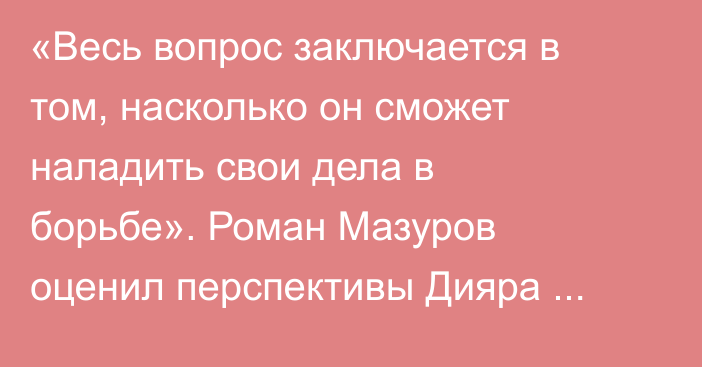 «Весь вопрос заключается в том, насколько он сможет наладить свои дела в борьбе». Роман Мазуров оценил перспективы Дияра Нургожая в UFC