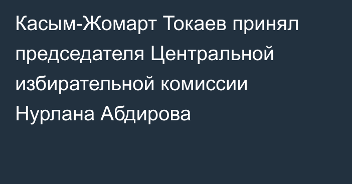 Касым-Жомарт Токаев принял председателя Центральной избирательной комиссии Нурлана Абдирова