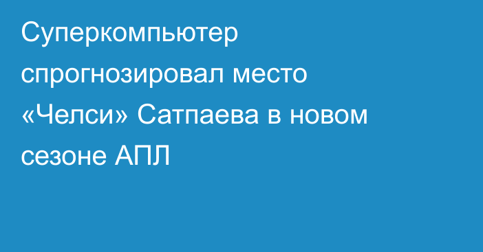 Суперкомпьютер спрогнозировал место «Челси» Сатпаева в новом сезоне АПЛ