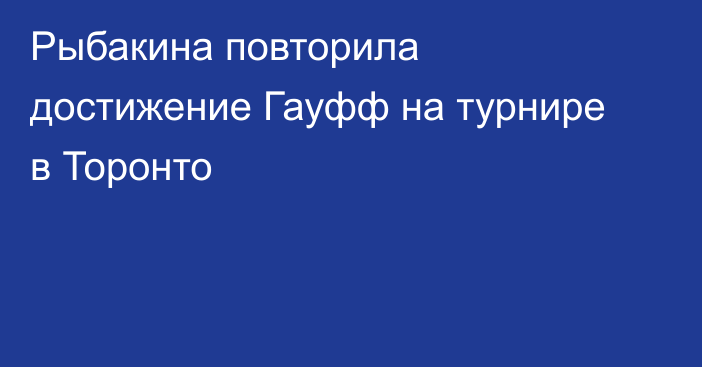 Рыбакина повторила достижение Гауфф на турнире в Торонто