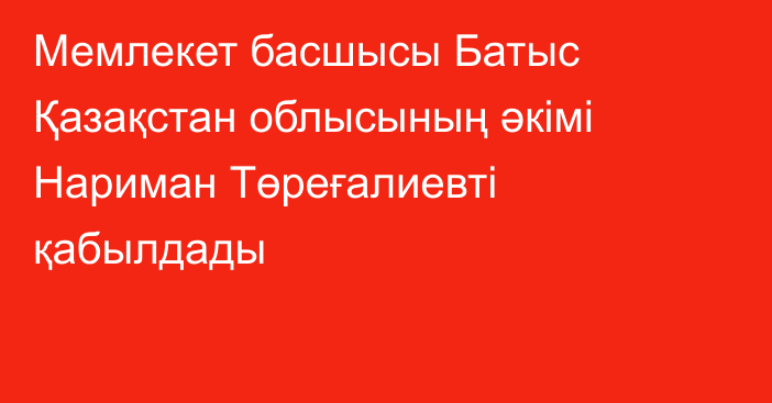 Мемлекет басшысы Батыс Қазақстан облысының әкімі Нариман Төреғалиевті қабылдады
