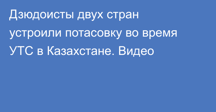 Дзюдоисты двух стран устроили потасовку во время УТС в Казахстане. Видео
