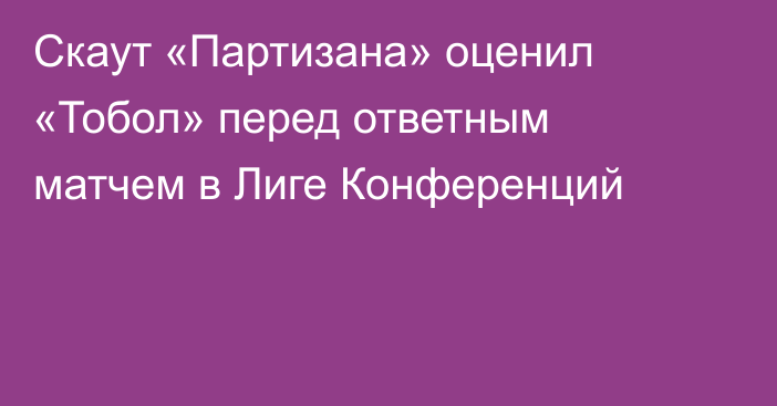 Скаут «Партизана» оценил «Тобол» перед ответным матчем в Лиге Конференций