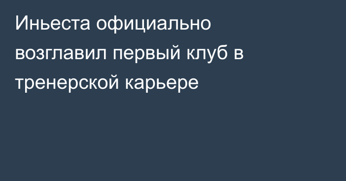 Иньеста официально возглавил первый клуб в тренерской карьере