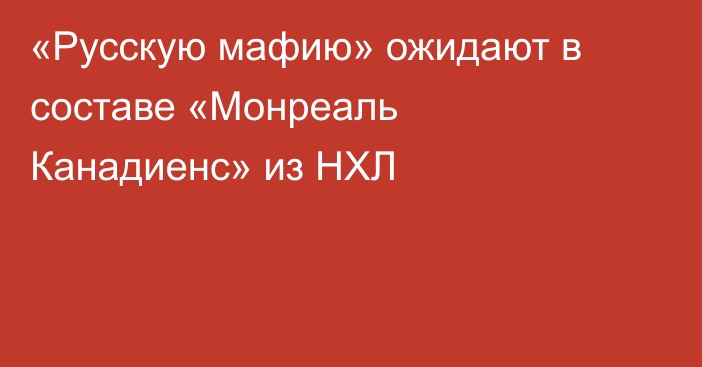 «Русскую мафию» ожидают в составе «Монреаль Канадиенс» из НХЛ