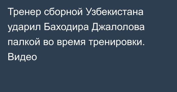 Тренер сборной Узбекистана ударил Баходира Джалолова палкой во время тренировки. Видео