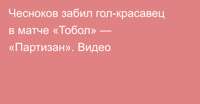 Чесноков забил гол-красавец в матче «Тобол» — «Партизан». Видео