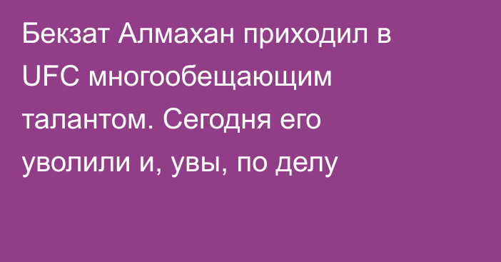 Бекзат Алмахан приходил в UFC многообещающим талантом. Сегодня его уволили и, увы, по делу