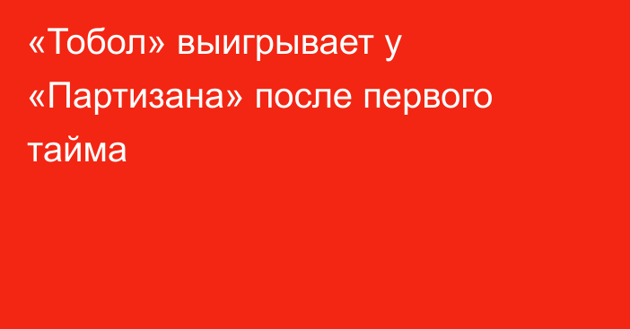 «Тобол» выигрывает у «Партизана» после первого тайма