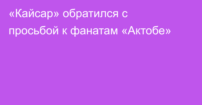 «Кайсар» обратился с просьбой к фанатам «Актобе»