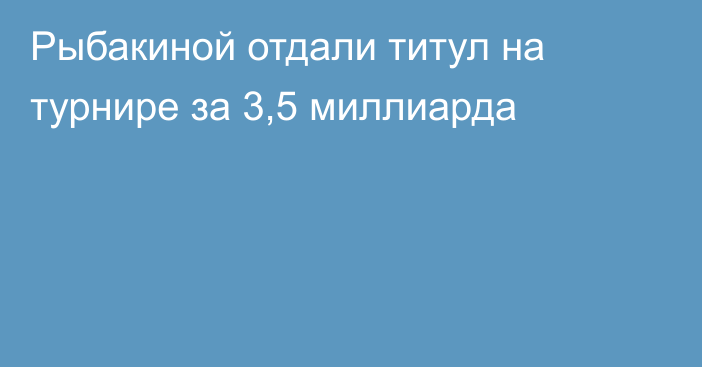 Рыбакиной отдали титул на турнире за 3,5 миллиарда