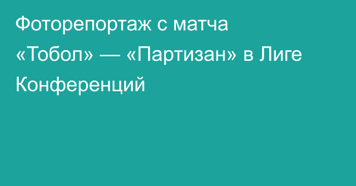 Фоторепортаж с матча «Тобол» — «Партизан» в Лиге Конференций