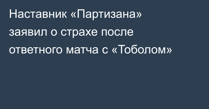 Наставник «Партизана» заявил о страхе после ответного матча с «Тоболом»