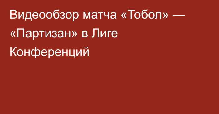 Видеообзор матча «Тобол» — «Партизан» в Лиге Конференций