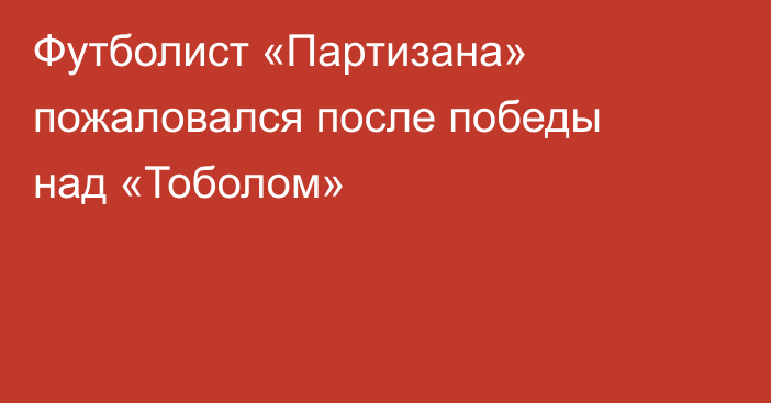 Футболист «Партизана» пожаловался после победы над «Тоболом»