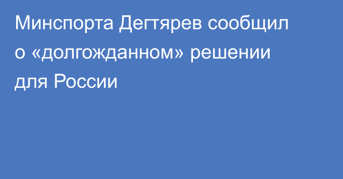 Минспорта Дегтярев сообщил о «долгожданном» решении для России