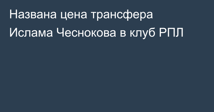 Названа цена трансфера Ислама Чеснокова в клуб РПЛ