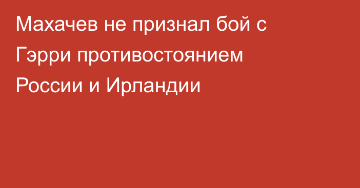 Махачев не признал бой с Гэрри противостоянием России и Ирландии