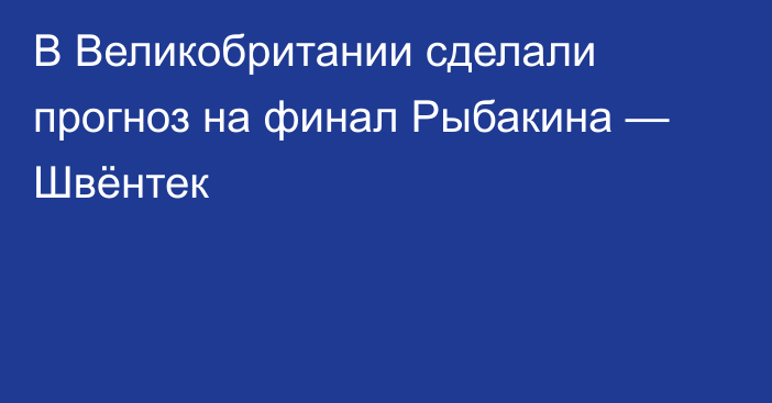 В Великобритании сделали прогноз на финал Рыбакина — Швёнтек