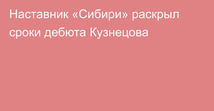 Наставник «Сибири» раскрыл сроки дебюта Кузнецова