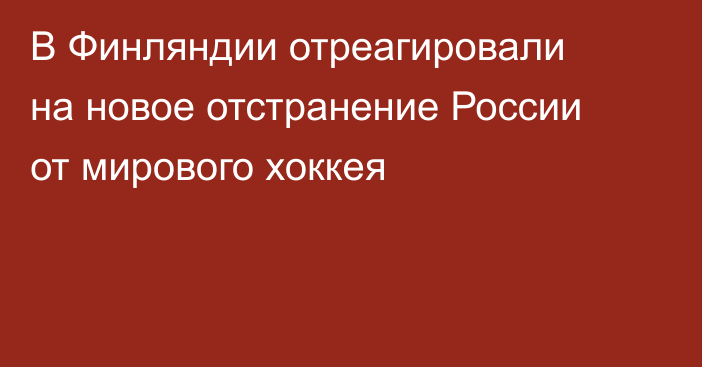 В Финляндии отреагировали на новое отстранение России от мирового хоккея