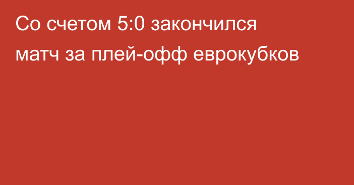 Со счетом 5:0 закончился матч за плей-офф еврокубков